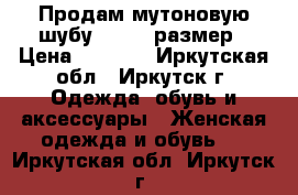 Продам мутоновую шубу 52 -54 размер › Цена ­ 4 000 - Иркутская обл., Иркутск г. Одежда, обувь и аксессуары » Женская одежда и обувь   . Иркутская обл.,Иркутск г.